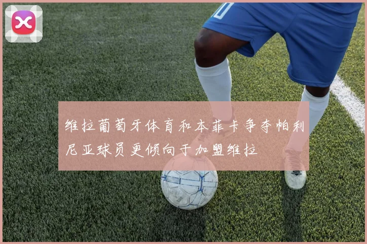 维拉葡萄牙体育和本菲卡争夺帕利尼亚球员更倾向于加盟维拉