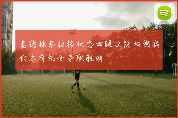 基德称弗拉格状态回暖攻防均衡我们本有机会争取胜利