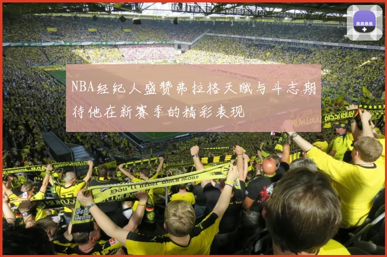 NBA经纪人盛赞弗拉格天赋与斗志期待他在新赛季的精彩表现