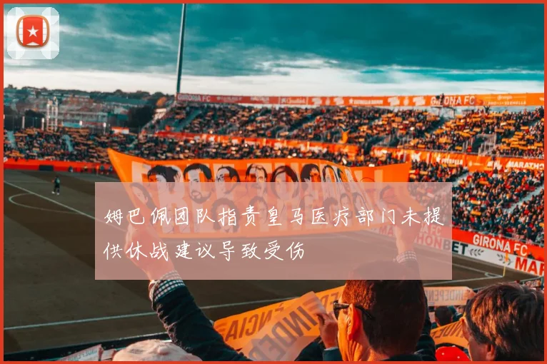 姆巴佩团队指责皇马医疗部门未提供休战建议导致受伤