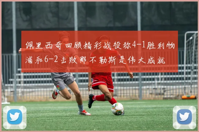 佩里西奇回顾精彩战役称4-1胜利物浦和6-2击败那不勒斯是伟大成就