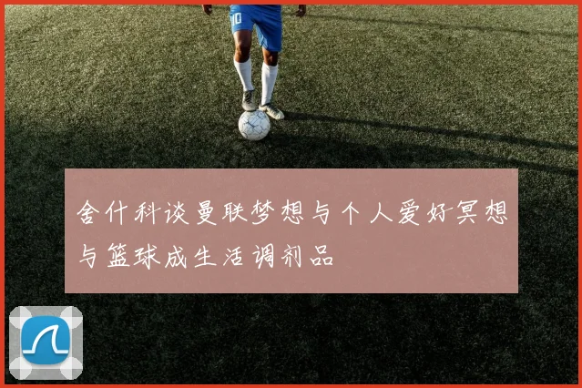 舍什科谈曼联梦想与个人爱好冥想与篮球成生活调剂品