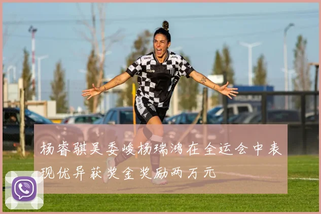 杨睿骐吴委峻杨瑞鸿在全运会中表现优异获奖金奖励两万元