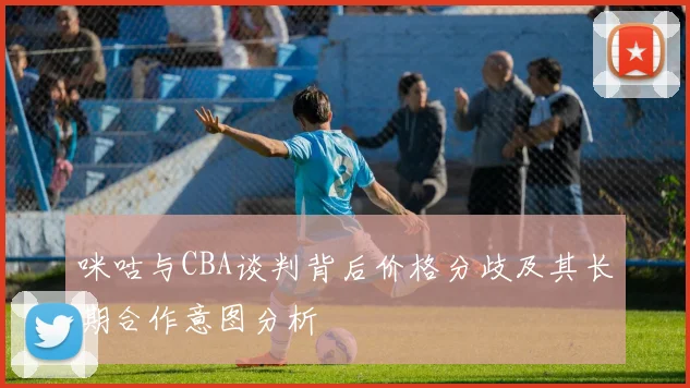 咪咕与CBA谈判背后价格分歧及其长期合作意图分析