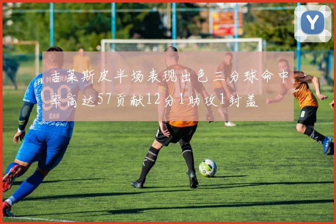 吉莱斯皮半场表现出色三分球命中率高达57贡献12分1助攻1封盖