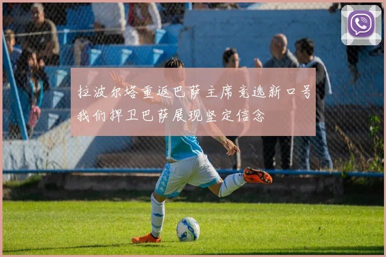 拉波尔塔重返巴萨主席竞选新口号我们捍卫巴萨展现坚定信念