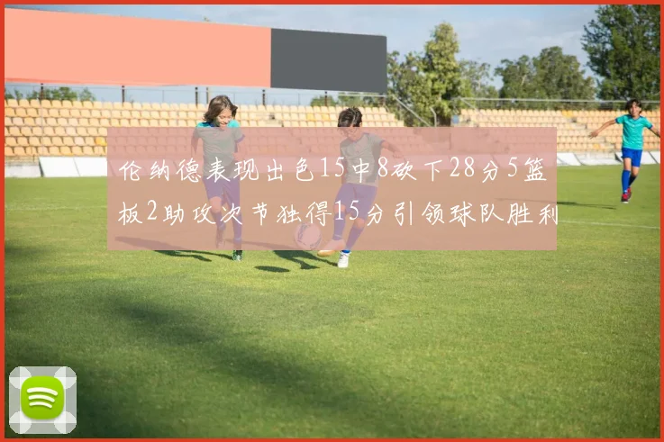 伦纳德表现出色15中8砍下28分5篮板2助攻次节独得15分引领球队胜利