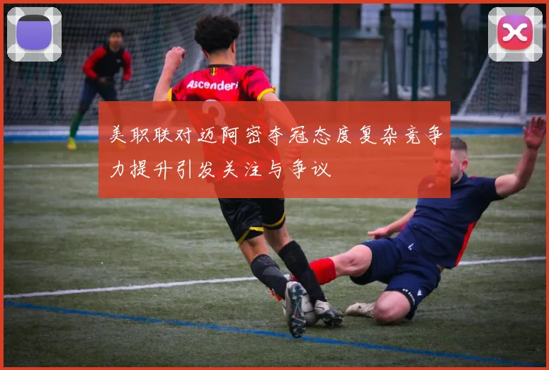 美职联对迈阿密夺冠态度复杂竞争力提升引发关注与争议