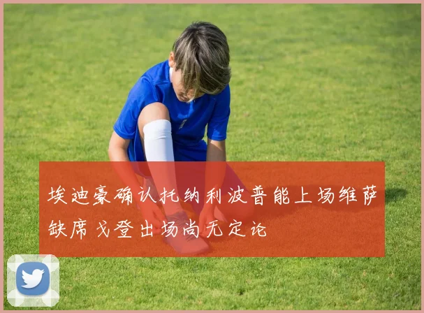 埃迪豪确认托纳利波普能上场维萨缺席戈登出场尚无定论