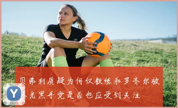 贝弗利质疑为何仅教练和罗齐尔被曝光黑手党是否也应受到关注
