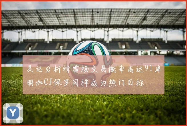 美记分析特雷杨交易概率高达91库明加CJ保罗同样成为热门目标