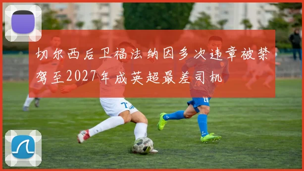 切尔西后卫福法纳因多次违章被禁驾至2027年成英超最差司机
