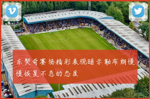 东契奇赛场精彩表现暗示勒布朗慢慢恢复不急的态度