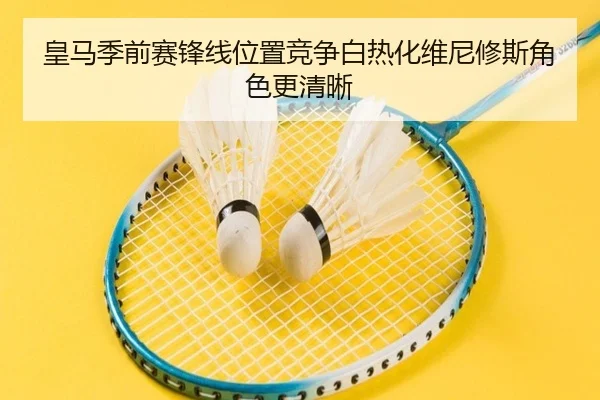 皇马季前赛锋线位置竞争白热化维尼修斯角色更清晰