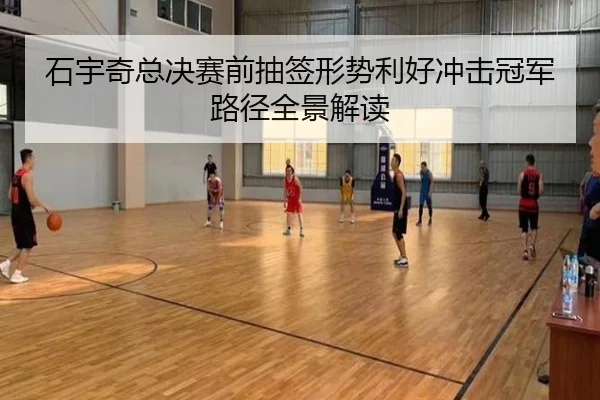 石宇奇总决赛前抽签形势利好冲击冠军路径全景解读