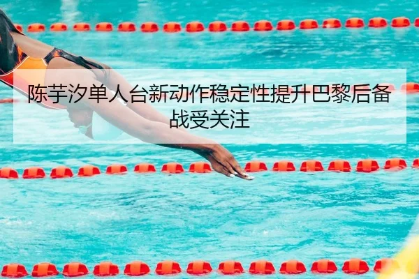 陈芋汐单人台新动作稳定性提升巴黎后备战受关注